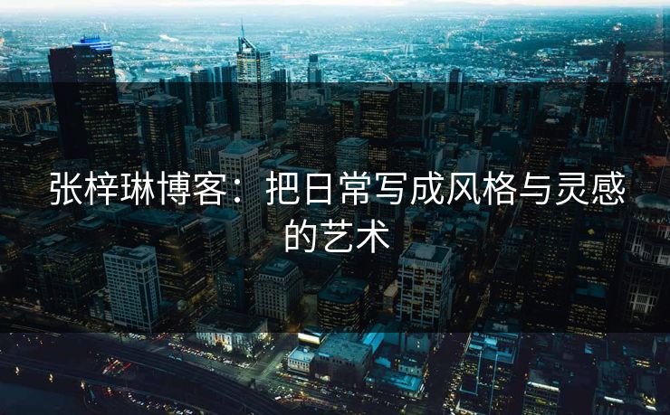 张梓琳博客：把日常写成风格与灵感的艺术