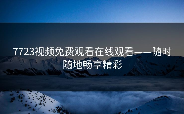 7723视频免费观看在线观看——随时随地畅享精彩