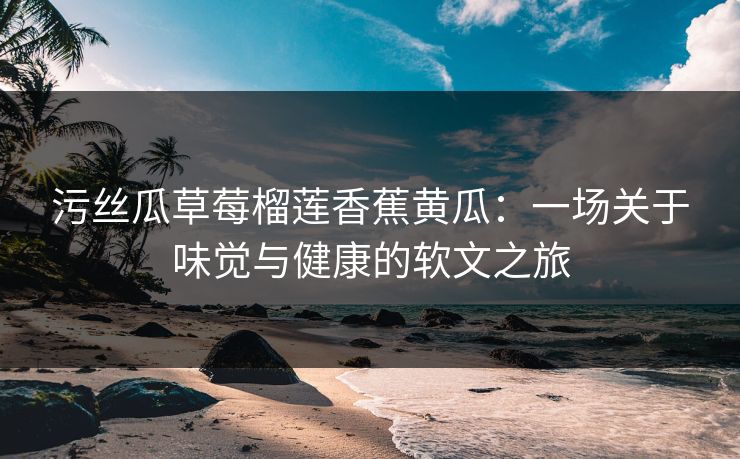 污丝瓜草莓榴莲香蕉黄瓜：一场关于味觉与健康的软文之旅