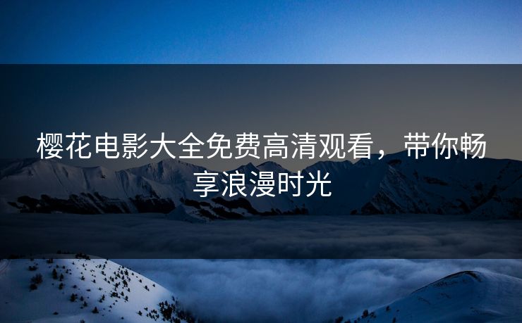 樱花电影大全免费高清观看，带你畅享浪漫时光