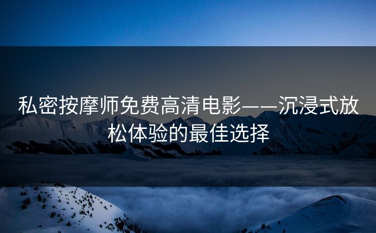 私密按摩师免费高清电影——沉浸式放松体验的最佳选择