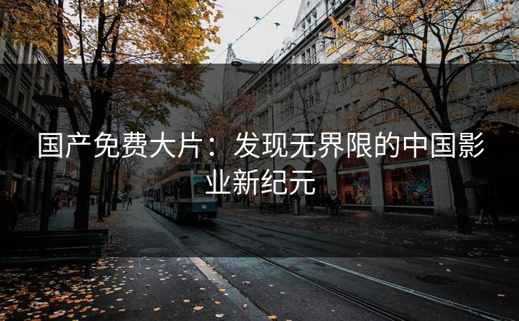国产免费大片：发现无界限的中国影业新纪元