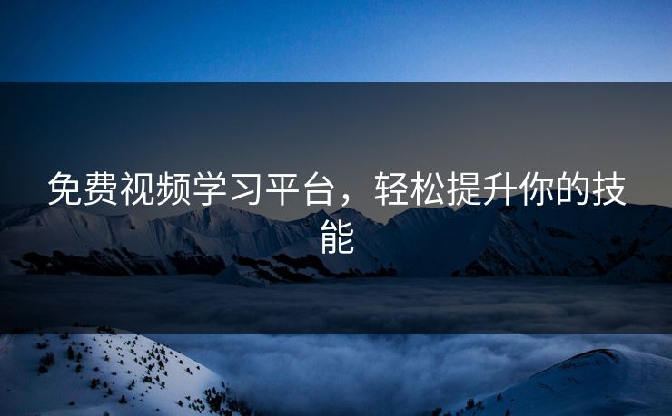 免费视频学习平台，轻松提升你的技能