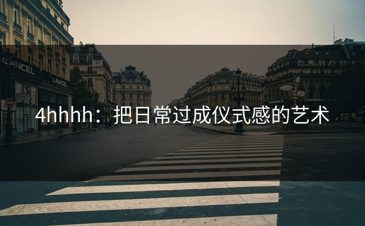 4hhhh：把日常过成仪式感的艺术