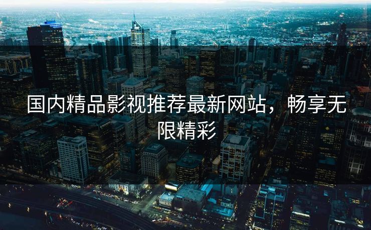 国内精品影视推荐最新网站，畅享无限精彩