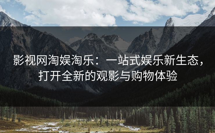 影视网淘娱淘乐：一站式娱乐新生态，打开全新的观影与购物体验