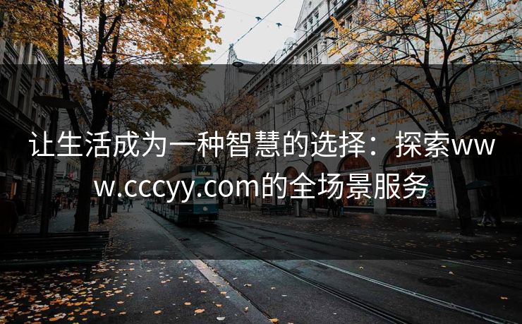 让生活成为一种智慧的选择：探索www.cccyy.com的全场景服务