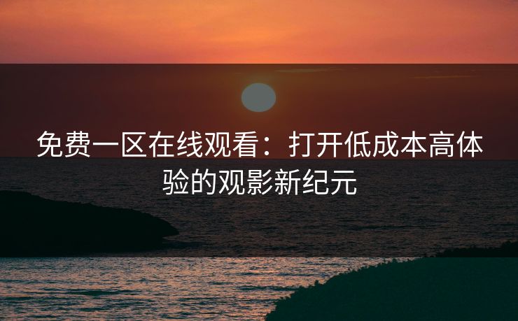 免费一区在线观看：打开低成本高体验的观影新纪元