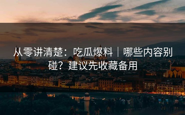 从零讲清楚：吃瓜爆料｜哪些内容别碰？建议先收藏备用