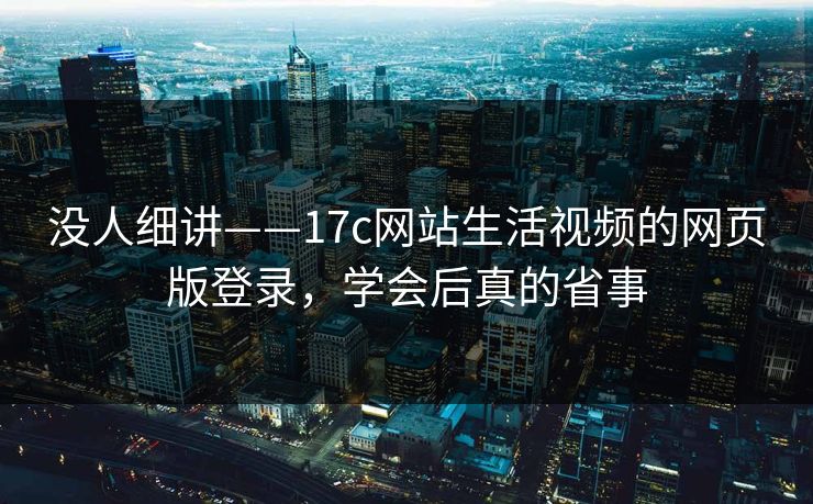 没人细讲——17c网站生活视频的网页版登录，学会后真的省事