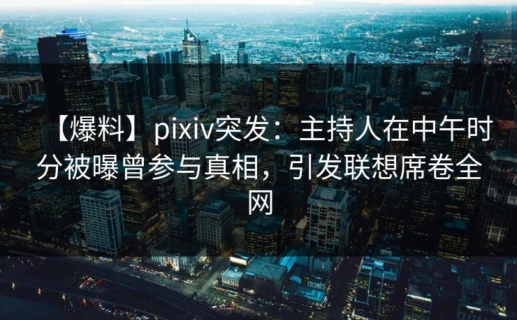 【爆料】pixiv突发：主持人在中午时分被曝曾参与真相，引发联想席卷全网