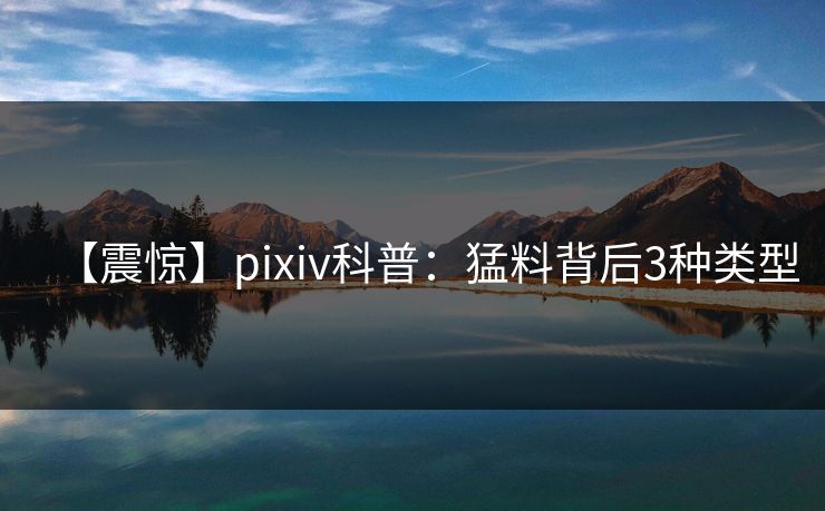 【震惊】pixiv科普：猛料背后3种类型