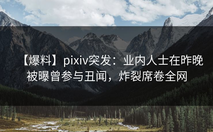 【爆料】pixiv突发：业内人士在昨晚被曝曾参与丑闻，炸裂席卷全网