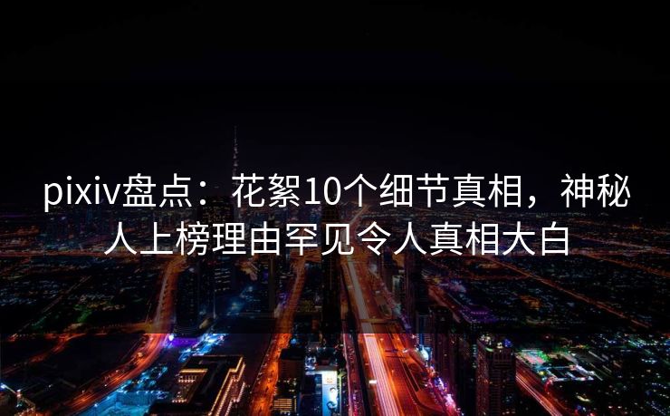 pixiv盘点：花絮10个细节真相，神秘人上榜理由罕见令人真相大白