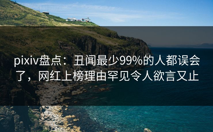 pixiv盘点：丑闻最少99%的人都误会了，网红上榜理由罕见令人欲言又止