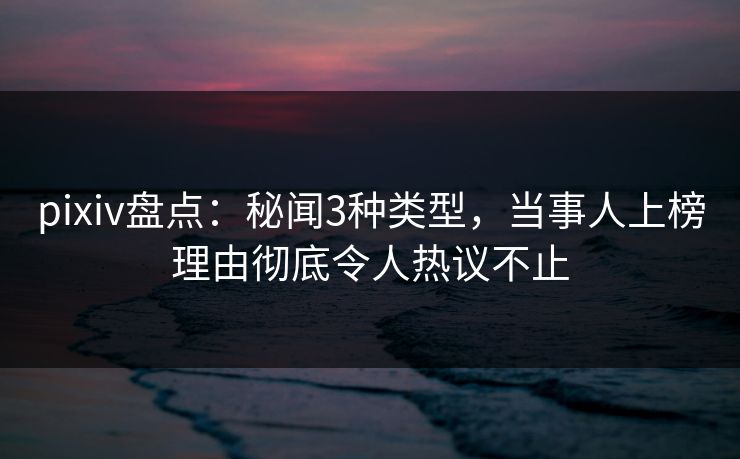 pixiv盘点:秘闻3种类型,当事人上榜理由彻底令人热议不止 pixiv盘点:秘闻3种类型,当事人上榜理由彻底令人热议不止