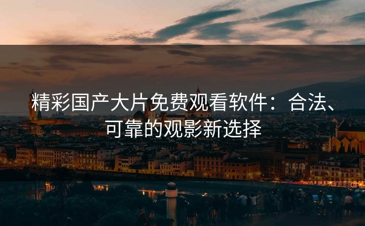 精彩国产大片免费观看软件：合法、可靠的观影新选择
