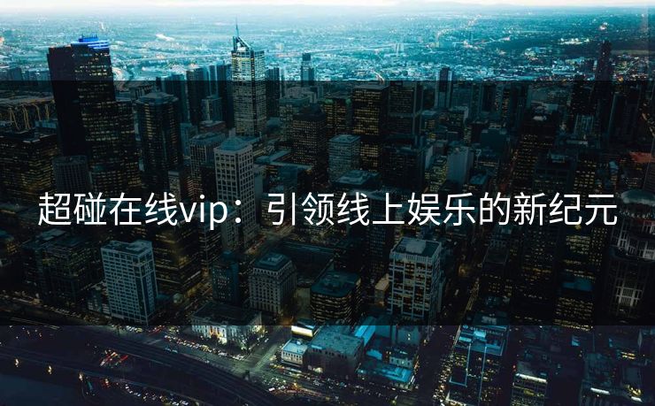超碰在线vip：引领线上娱乐的新纪元