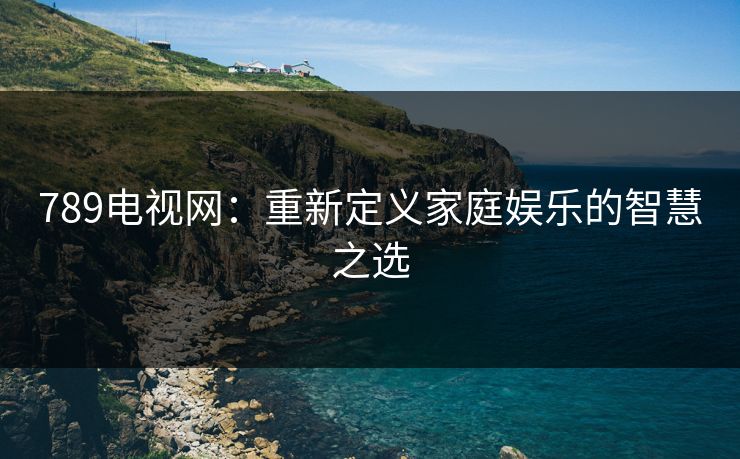 789电视网：重新定义家庭娱乐的智慧之选