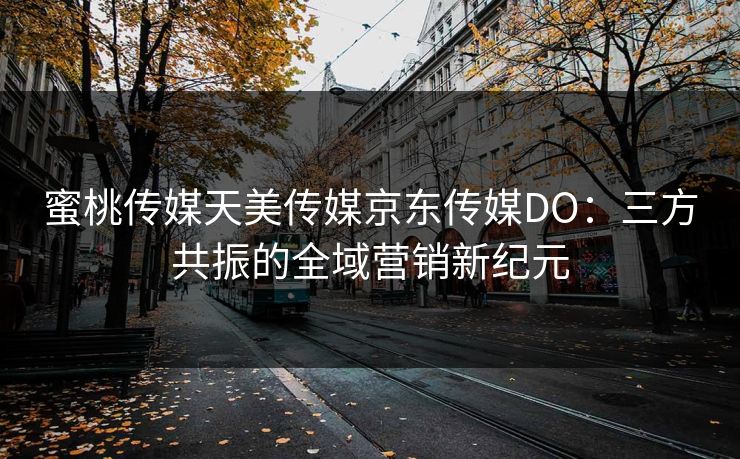 蜜桃传媒天美传媒京东传媒DO：三方共振的全域营销新纪元