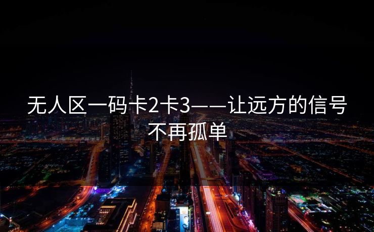 无人区一码卡2卡3——让远方的信号不再孤单