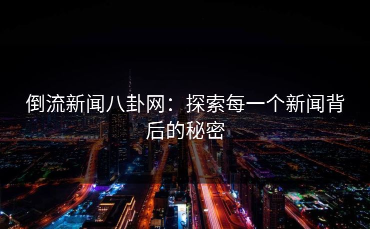 倒流新闻八卦网:探索每一个新闻背后的秘密 倒流新闻八卦网:探索每一个新闻背后的秘密