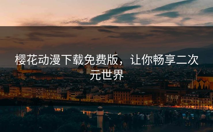 樱花动漫下载免费版，让你畅享二次元世界