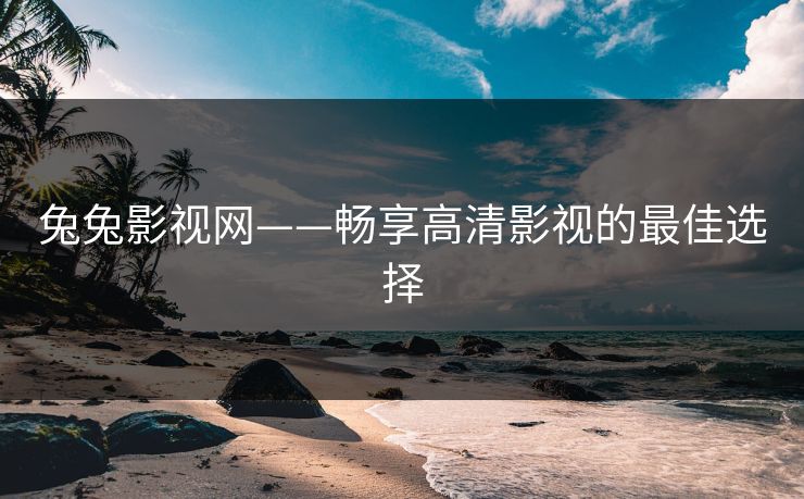 兔兔影视网——畅享高清影视的最佳选择