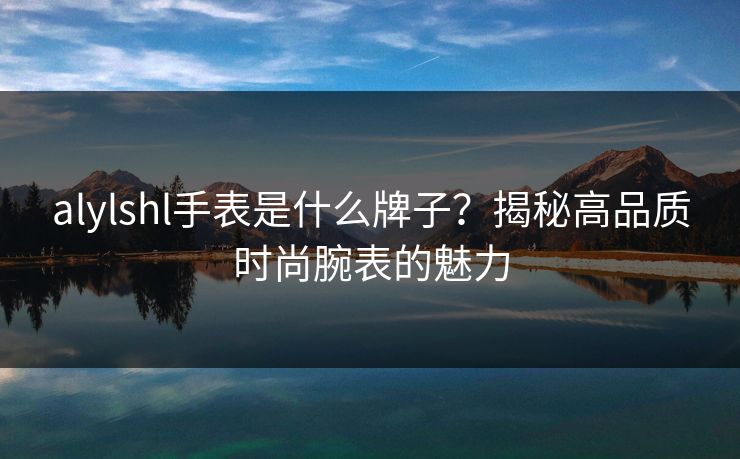 alylshl手表是什么牌子？揭秘高品质时尚腕表的魅力