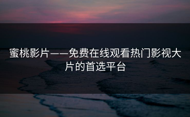 蜜桃影片——免费在线观看热门影视大片的首选平台
