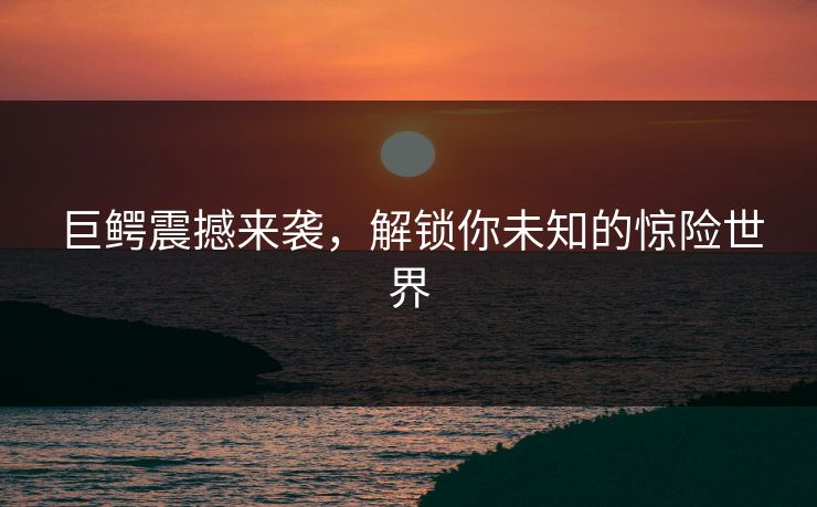 巨鳄震撼来袭，解锁你未知的惊险世界