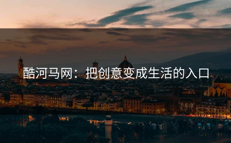 酷河马网：把创意变成生活的入口