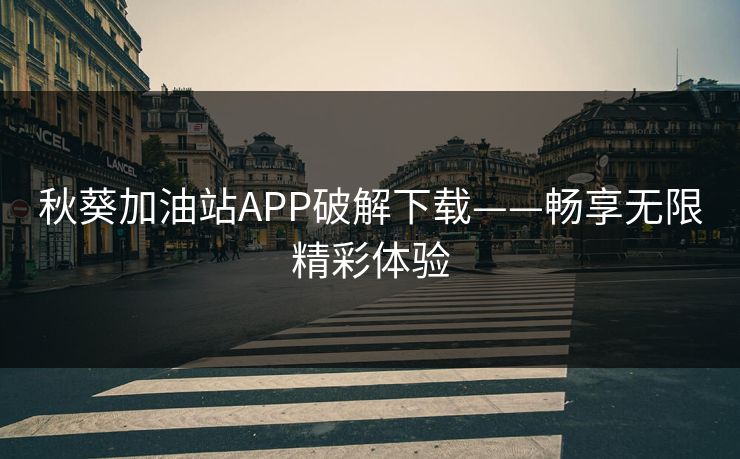 秋葵加油站APP破解下载——畅享无限精彩体验