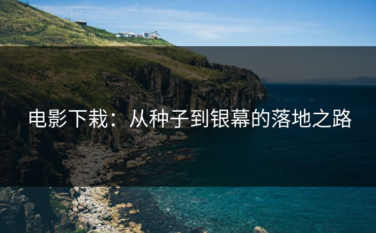 电影下栽:从种子到银幕的落地之路 电影下栽:从种子到银幕的落地之路