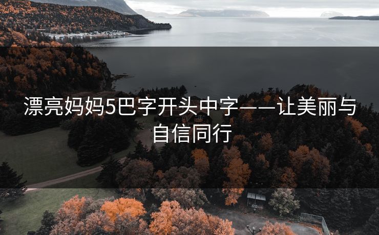 漂亮妈妈5巴字开头中字——让美丽与自信同行 漂亮妈妈5巴字开头中字——让美丽与自信同行