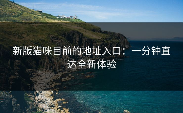 新版猫咪目前的地址入口：一分钟直达全新体验
