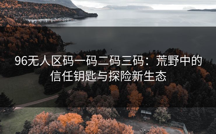 96无人区码一码二码三码：荒野中的信任钥匙与探险新生态