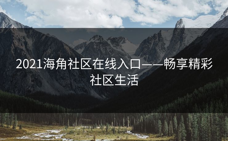 2021海角社区在线入口——畅享精彩社区生活