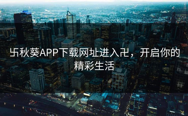 卐秋葵APP下载网址进入卍，开启你的精彩生活