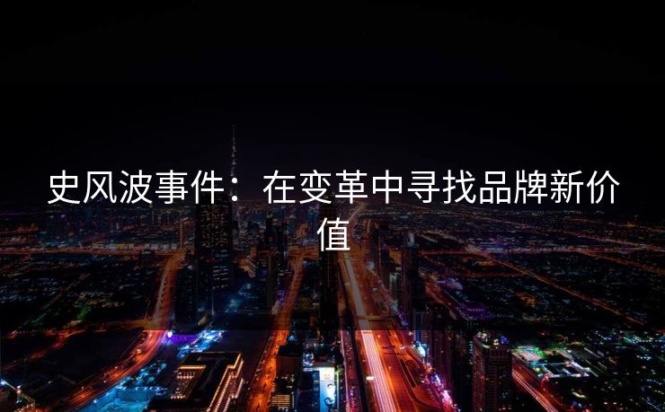 史风波事件:在变革中寻找品牌新价值 史风波事件:在变革中寻找品牌新价值