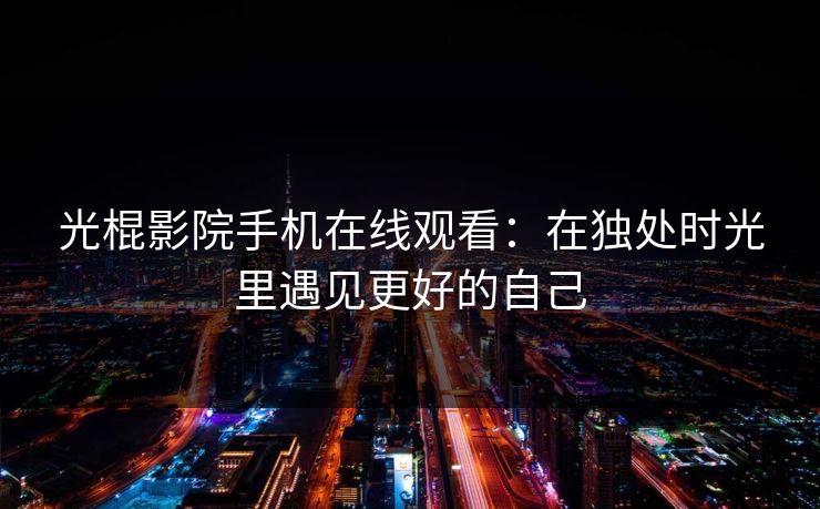 光棍影院手机在线观看：在独处时光里遇见更好的自己