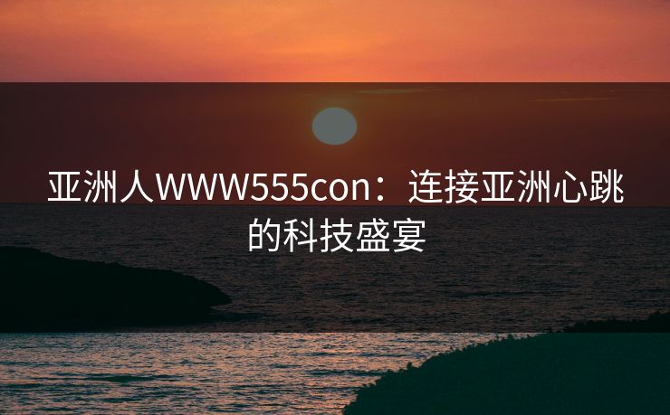 亚洲人WWW555con：连接亚洲心跳的科技盛宴