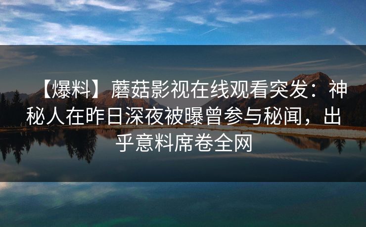 【爆料】蘑菇影视在线观看突发：神秘人在昨日深夜被曝曾参与秘闻，出乎意料席卷全网