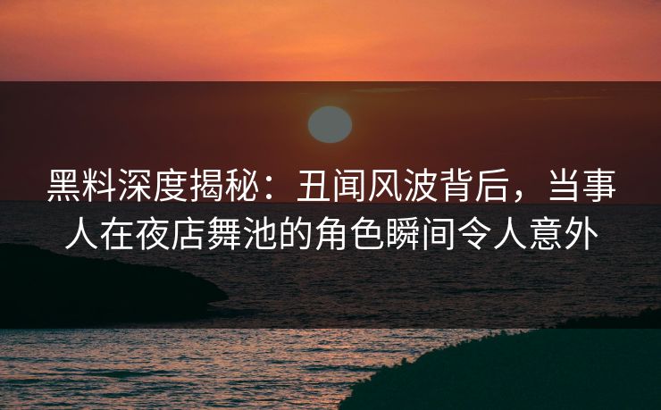 黑料深度揭秘：丑闻风波背后，当事人在夜店舞池的角色瞬间令人意外