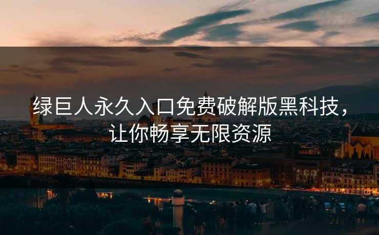 绿巨人永久入口免费破解版黑科技，让你畅享无限资源