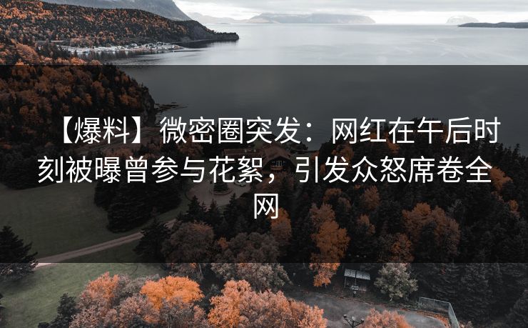 【爆料】微密圈突发：网红在午后时刻被曝曾参与花絮，引发众怒席卷全网