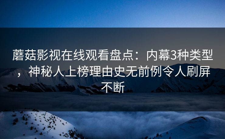 蘑菇影视在线观看盘点:内幕3种类型,神秘人上榜理由史无前例令人刷屏不断