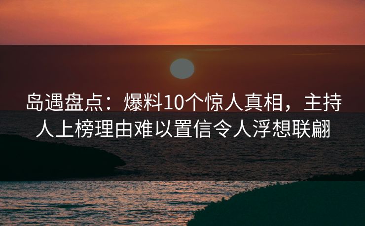 岛遇盘点:爆料10个惊人真相,主持人上榜理由难以置信令人浮想联翩 岛遇盘点:爆料10个惊人真相,主持人上榜理由难以置信令人浮想联翩