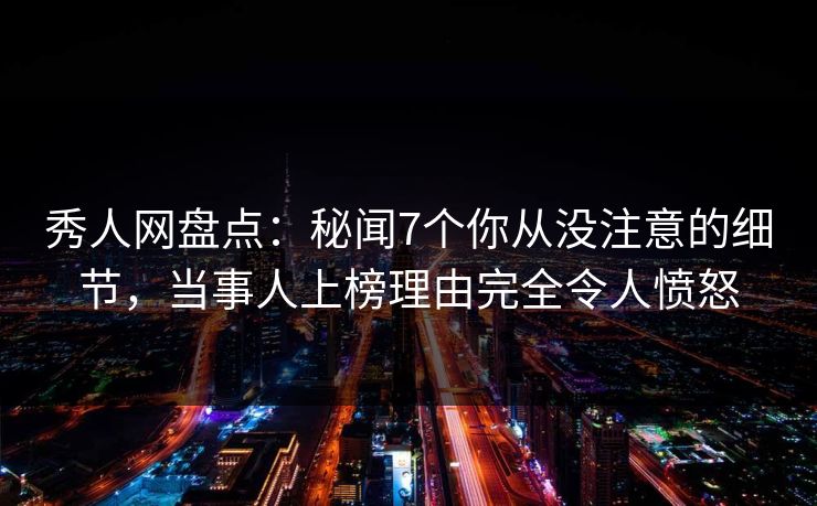 秀人网盘点：秘闻7个你从没注意的细节，当事人上榜理由完全令人愤怒