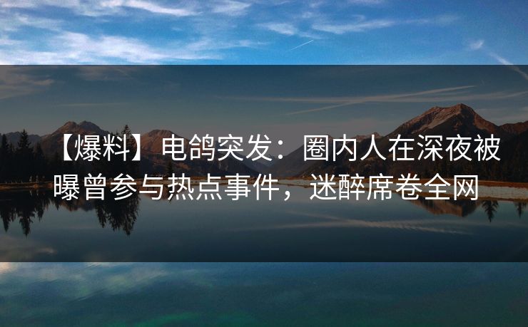 【爆料】电鸽突发：圈内人在深夜被曝曾参与热点事件，迷醉席卷全网